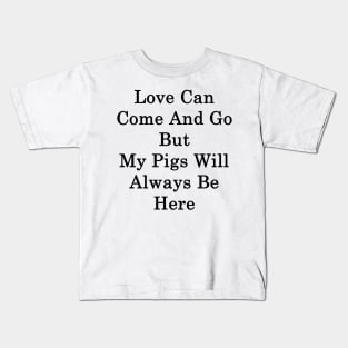 Love Can Come And Go But My Pigs Will Always Be Here Kids T-Shirt